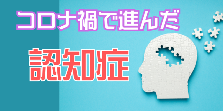 コロナ禍で進んだ認知症